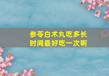 参苓白术丸吃多长时间最好吃一次啊