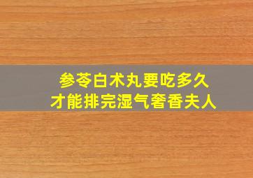 参苓白术丸要吃多久才能排完湿气奢香夫人