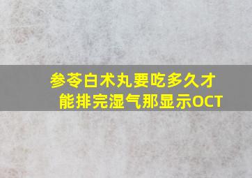 参苓白术丸要吃多久才能排完湿气那显示OCT