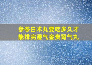 参苓白术丸要吃多久才能排完湿气金贵肾气丸