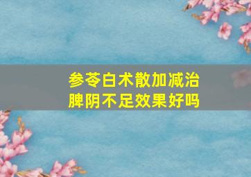 参苓白术散加减治脾阴不足效果好吗