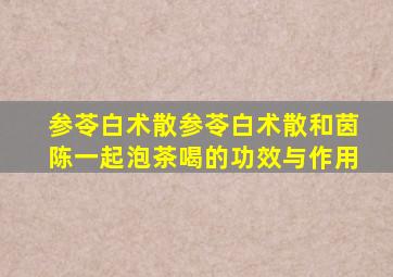 参苓白术散参苓白术散和茵陈一起泡茶喝的功效与作用