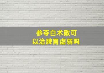 参苓白术散可以治脾胃虚弱吗