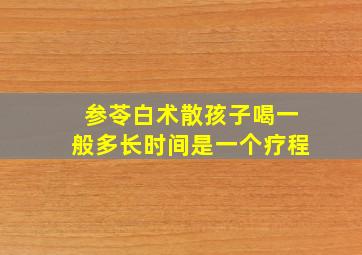 参苓白术散孩子喝一般多长时间是一个疗程