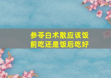 参苓白术散应该饭前吃还是饭后吃好