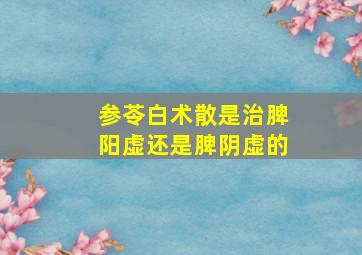 参苓白术散是治脾阳虚还是脾阴虚的