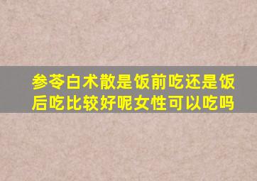 参苓白术散是饭前吃还是饭后吃比较好呢女性可以吃吗