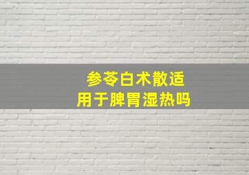 参苓白术散适用于脾胃湿热吗