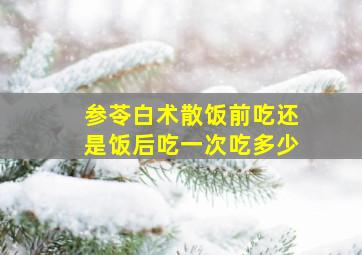 参苓白术散饭前吃还是饭后吃一次吃多少