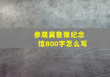 参观冀鲁豫纪念馆800字怎么写