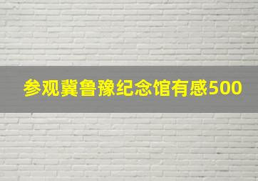 参观冀鲁豫纪念馆有感500