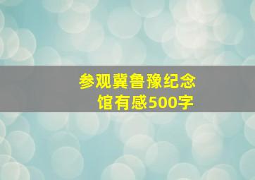 参观冀鲁豫纪念馆有感500字