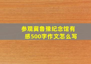 参观冀鲁豫纪念馆有感500字作文怎么写