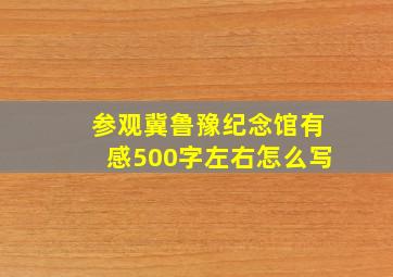 参观冀鲁豫纪念馆有感500字左右怎么写