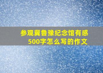 参观冀鲁豫纪念馆有感500字怎么写的作文