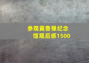 参观冀鲁豫纪念馆观后感1500