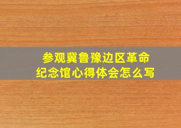 参观冀鲁豫边区革命纪念馆心得体会怎么写