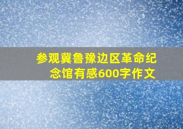 参观冀鲁豫边区革命纪念馆有感600字作文