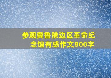 参观冀鲁豫边区革命纪念馆有感作文800字