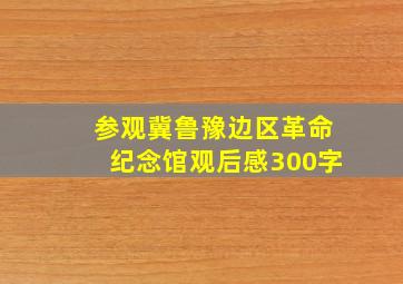 参观冀鲁豫边区革命纪念馆观后感300字