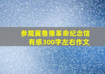 参观冀鲁豫革命纪念馆有感300字左右作文