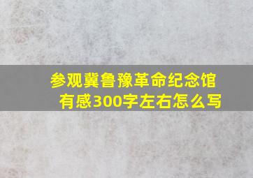 参观冀鲁豫革命纪念馆有感300字左右怎么写