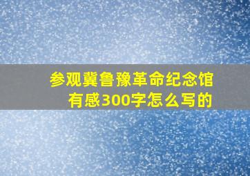 参观冀鲁豫革命纪念馆有感300字怎么写的