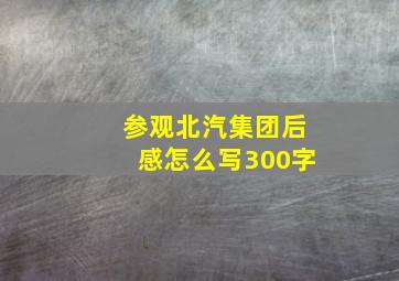 参观北汽集团后感怎么写300字