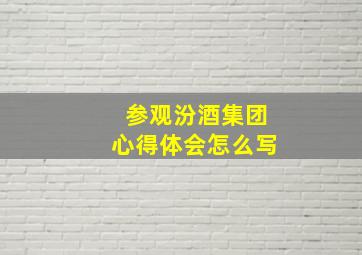 参观汾酒集团心得体会怎么写