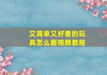 又简单又好看的玩具怎么画视频教程