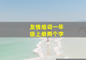 友情组词一年级上册两个字