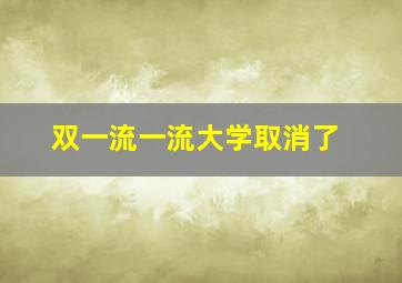 双一流一流大学取消了