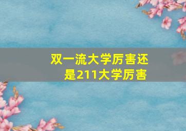 双一流大学厉害还是211大学厉害