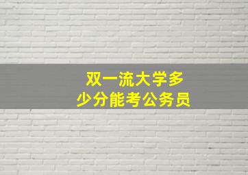 双一流大学多少分能考公务员