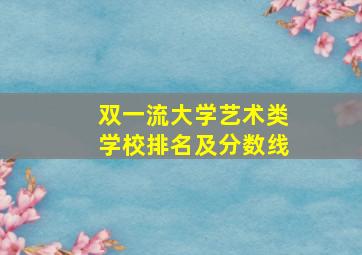 双一流大学艺术类学校排名及分数线