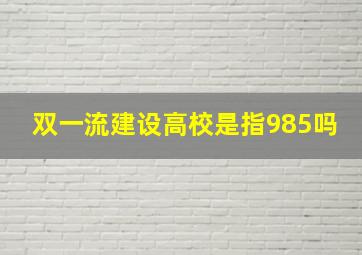 双一流建设高校是指985吗