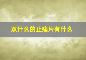 双什么的止痛片有什么