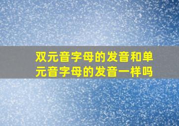 双元音字母的发音和单元音字母的发音一样吗