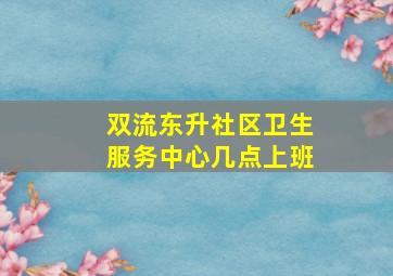 双流东升社区卫生服务中心几点上班