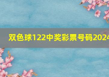 双色球122中奖彩票号码2024