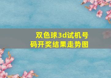 双色球3d试机号码开奖结果走势图