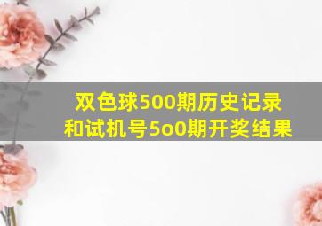 双色球500期历史记录和试机号5o0期开奖结果