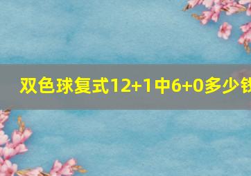 双色球复式12+1中6+0多少钱