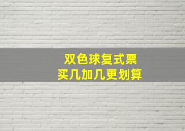 双色球复式票买几加几更划算