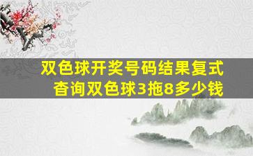 双色球开奖号码结果复式杳询双色球3拖8多少钱