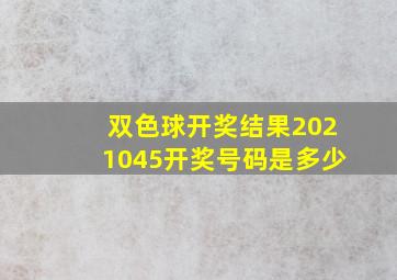 双色球开奖结果2021045开奖号码是多少