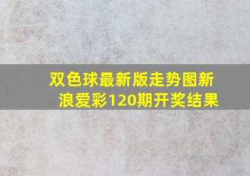 双色球最新版走势图新浪爱彩120期开奖结果