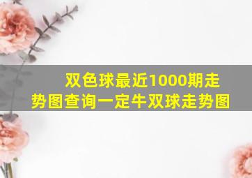 双色球最近1000期走势图查询一定牛双球走势图