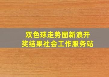 双色球走势图新浪开奖结果社会工作服务站