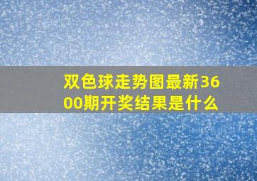 双色球走势图最新3600期开奖结果是什么